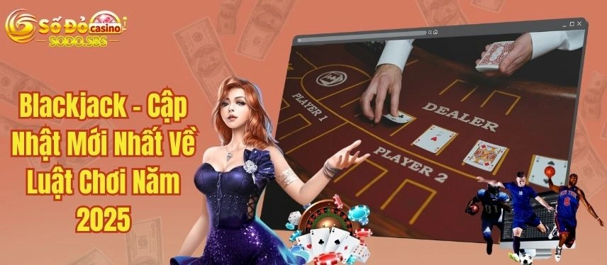 Blackjack - Cập Nhật Mới Nhất Về Luật Chơi Năm 2025